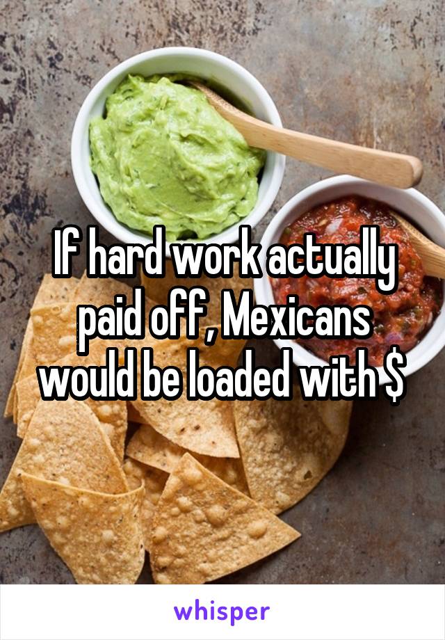 If hard work actually paid off, Mexicans would be loaded with $ 