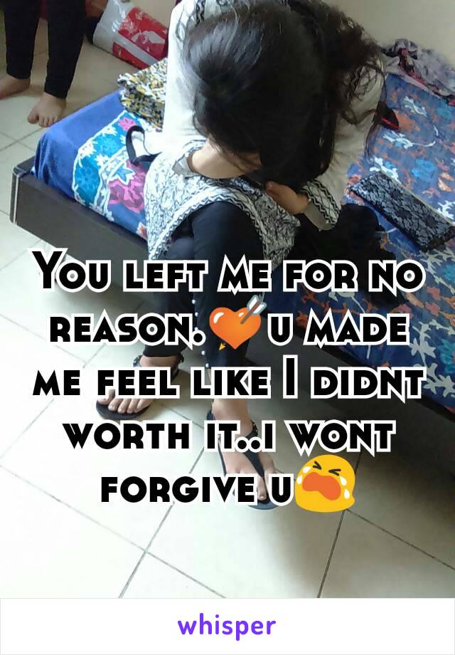 You left me for no reason.💘u made me feel like I didnt worth it..i wont forgive u😭