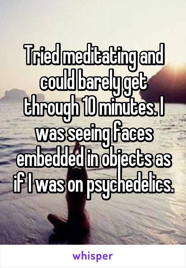 Tried meditating and could barely get through 10 minutes. I was seeing faces embedded in objects as if I was on psychedelics. 