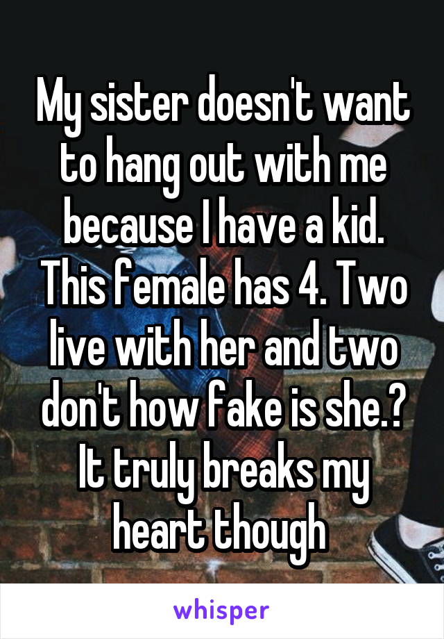 My sister doesn't want to hang out with me because I have a kid. This female has 4. Two live with her and two don't how fake is she.? It truly breaks my heart though 