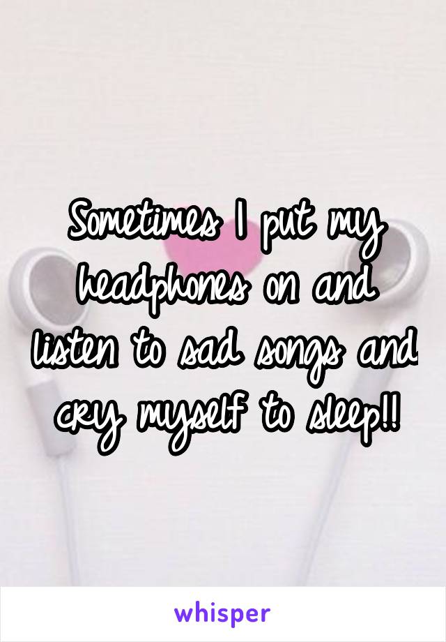 Sometimes I put my headphones on and listen to sad songs and cry myself to sleep!!