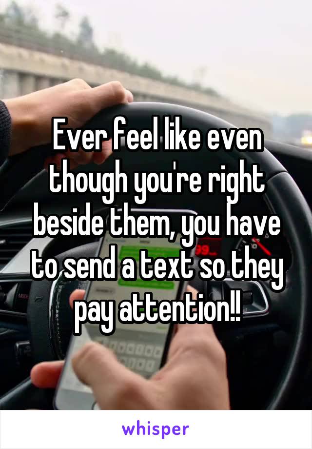 Ever feel like even though you're right beside them, you have to send a text so they pay attention!!