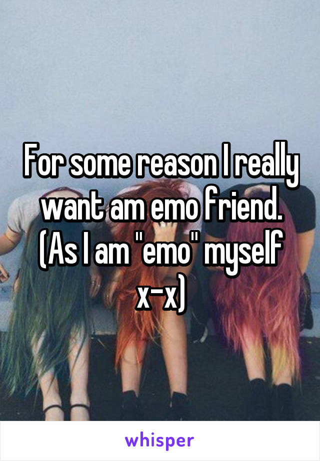 For some reason I really want am emo friend. (As I am "emo" myself x-x)