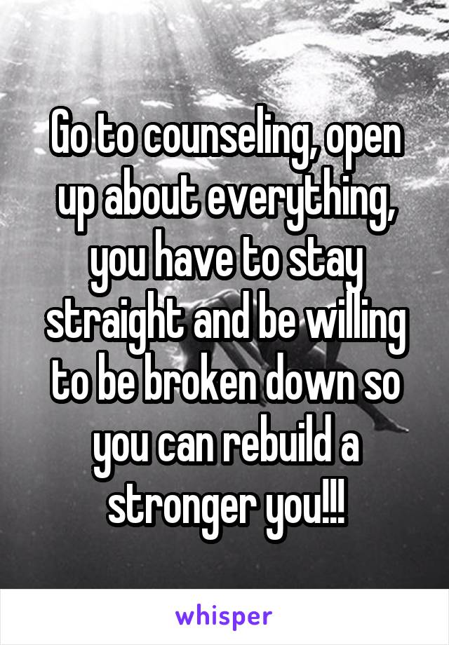 Go to counseling, open up about everything, you have to stay straight and be willing to be broken down so you can rebuild a stronger you!!!