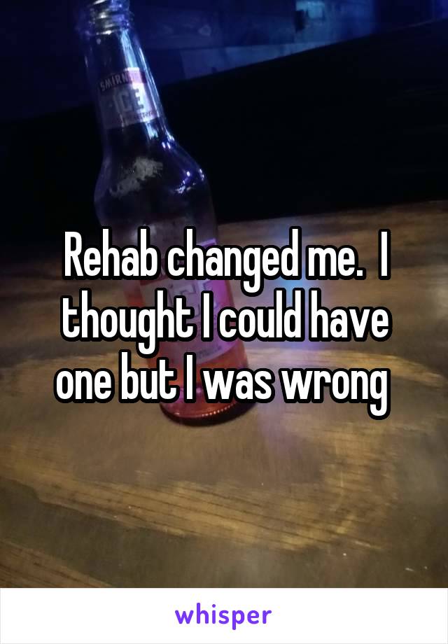 Rehab changed me.  I thought I could have one but I was wrong 