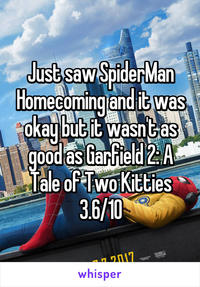 Just saw SpiderMan Homecoming and it was okay but it wasn't as good as Garfield 2: A Tale of Two Kitties 3.6/10