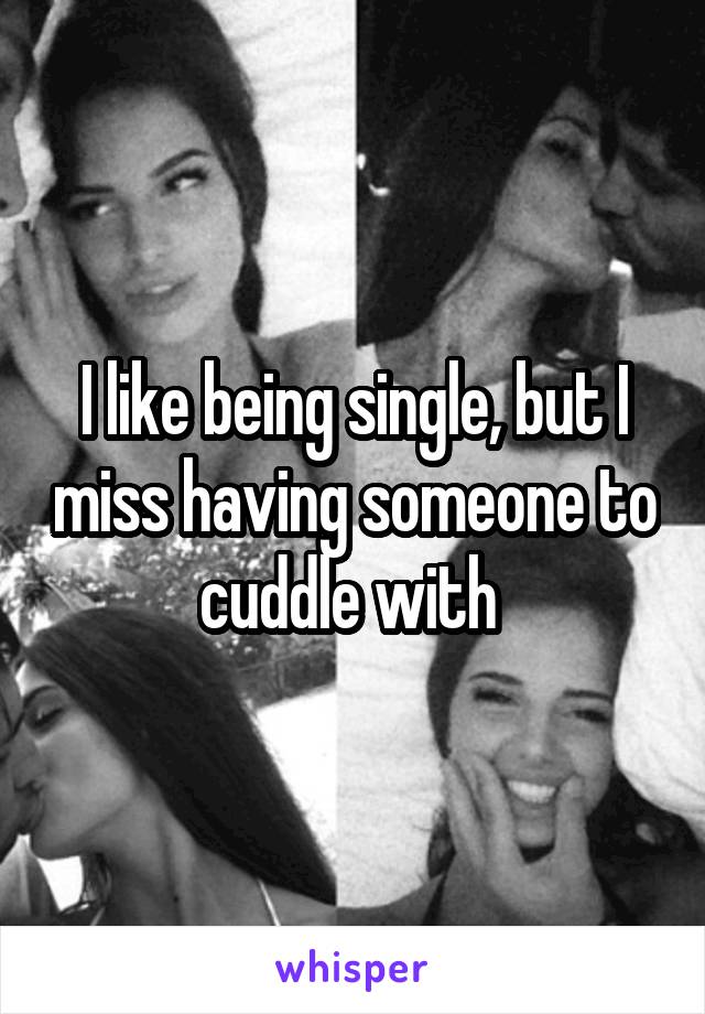 I like being single, but I miss having someone to cuddle with 