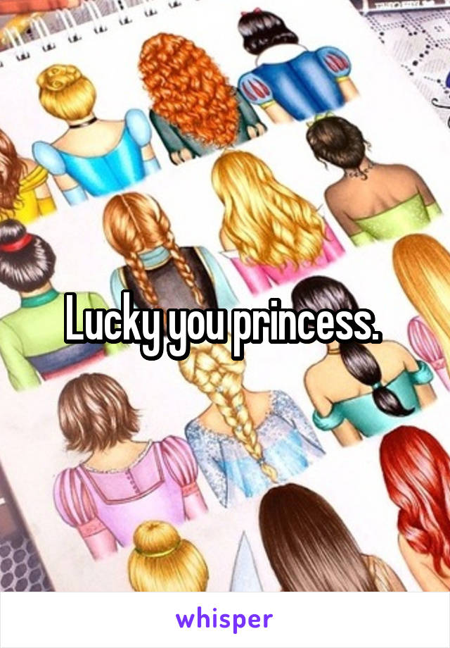 Lucky you princess. 