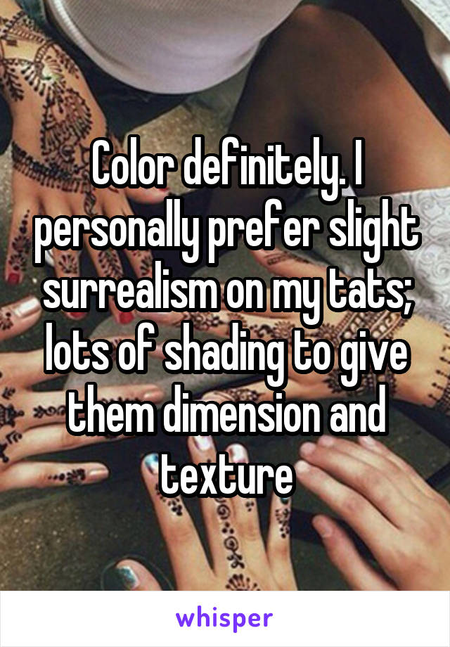 Color definitely. I personally prefer slight surrealism on my tats; lots of shading to give them dimension and texture