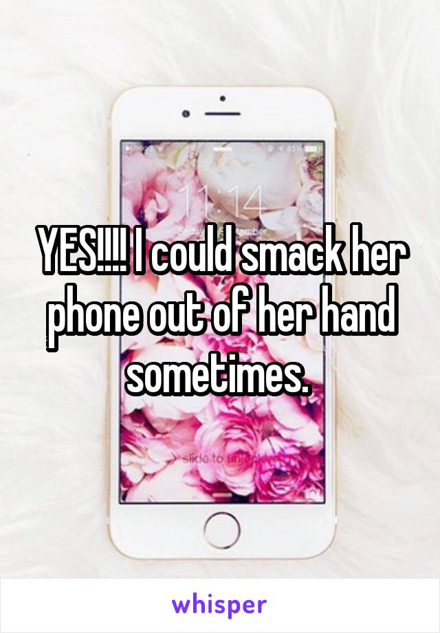 YES!!!! I could smack her phone out of her hand sometimes. 