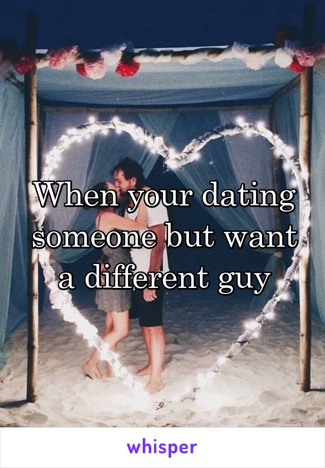 When your dating someone but want a different guy