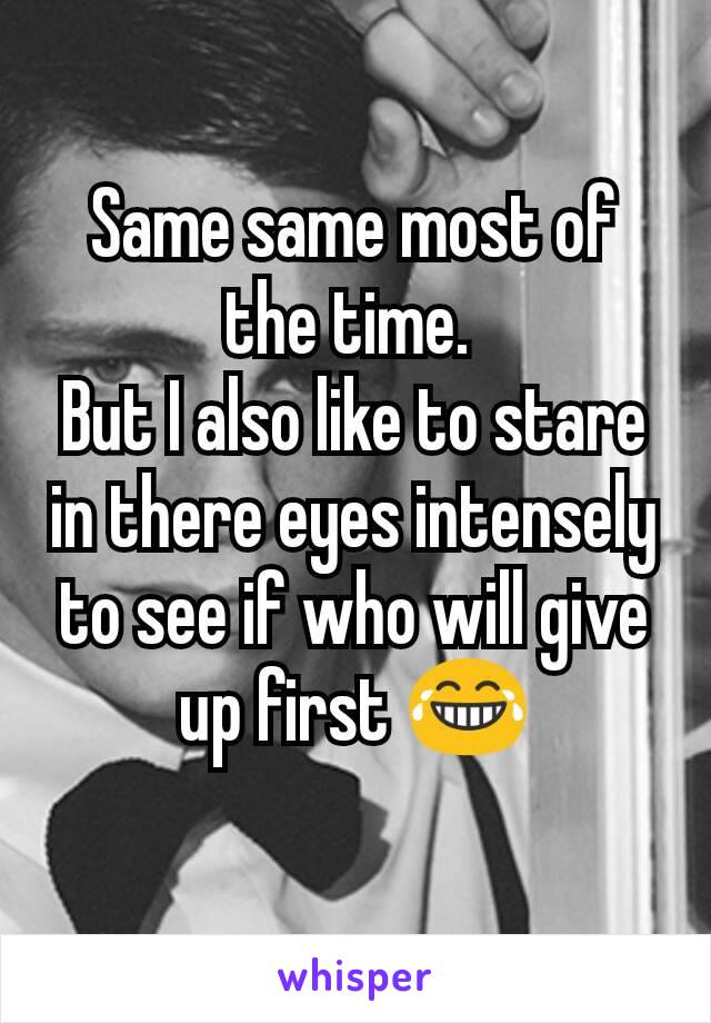 Same same most of the time. 
But I also like to stare in there eyes intensely to see if who will give up first 😂