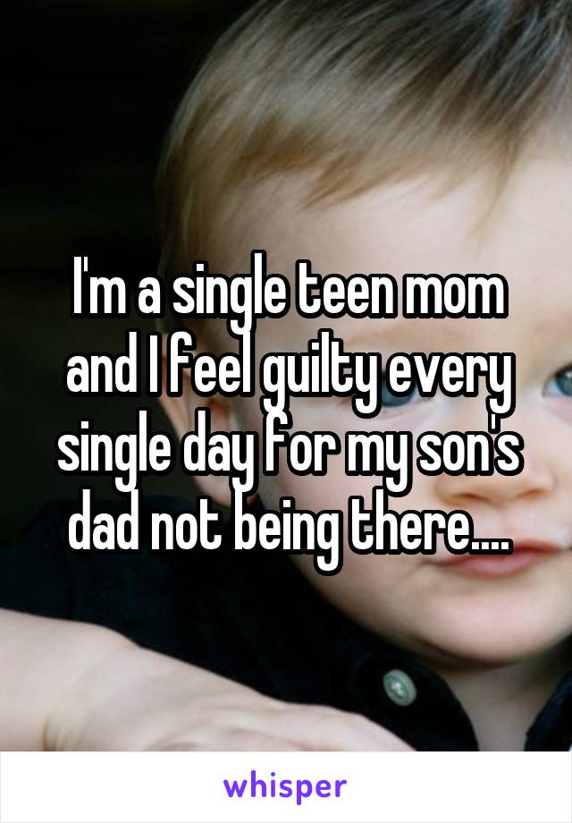 I'm a single teen mom and I feel guilty every single day for my son's dad not being there....