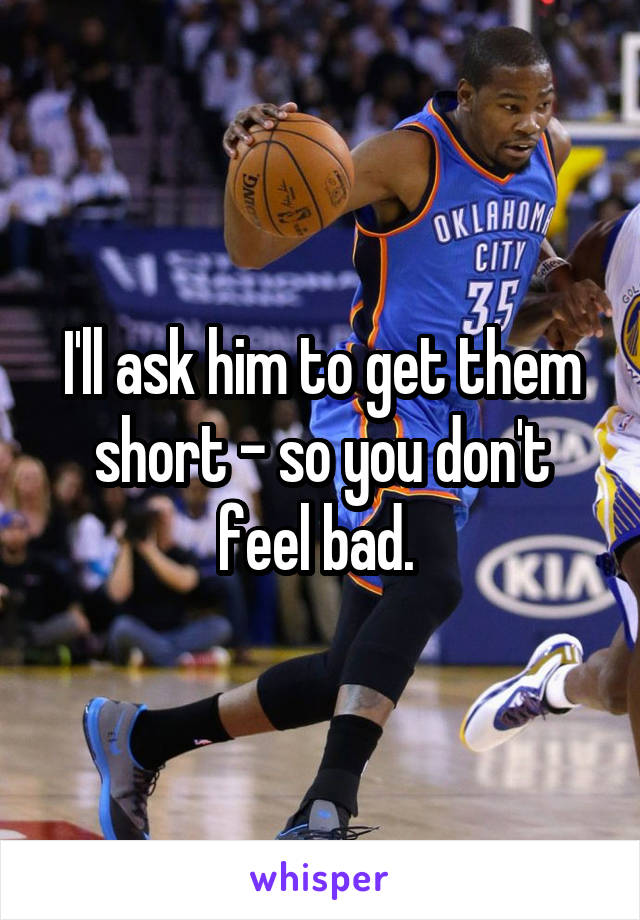 I'll ask him to get them short - so you don't feel bad. 