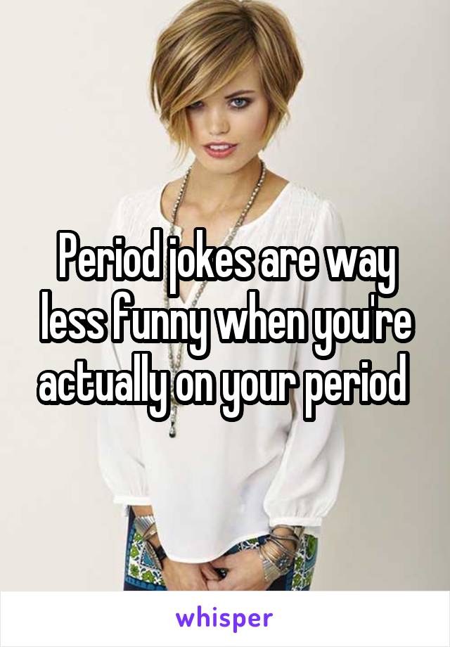 Period jokes are way less funny when you're actually on your period 