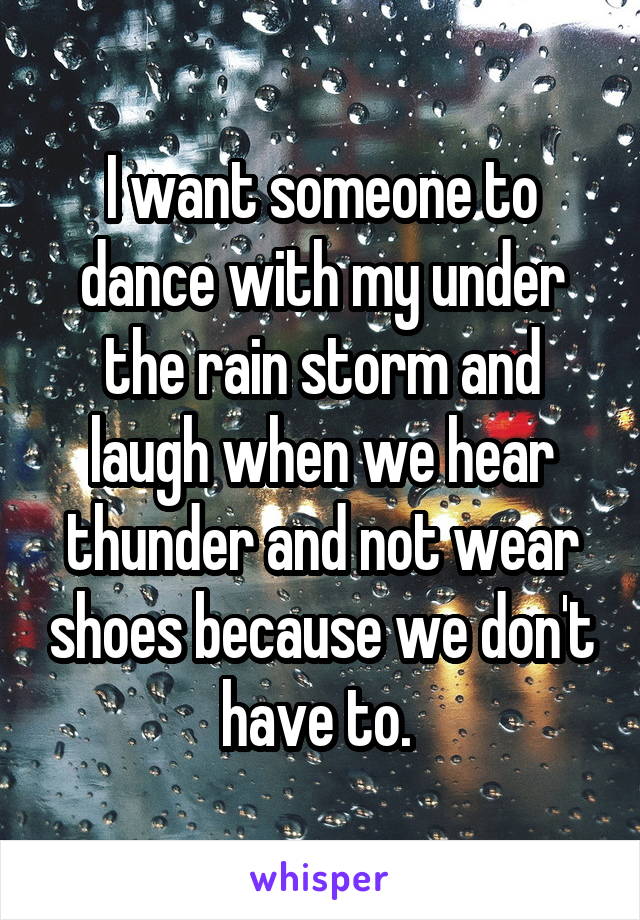 I want someone to dance with my under the rain storm and laugh when we hear thunder and not wear shoes because we don't have to. 