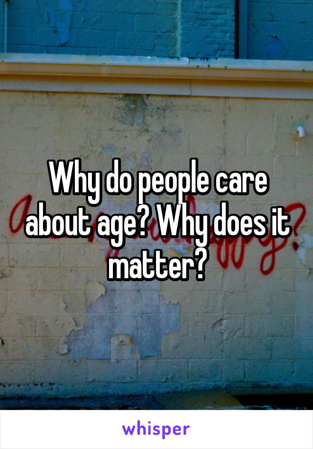 Why do people care about age? Why does it matter?