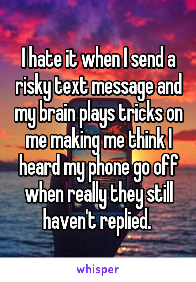 I hate it when I send a risky text message and my brain plays tricks on me making me think I heard my phone go off when really they still haven't replied. 