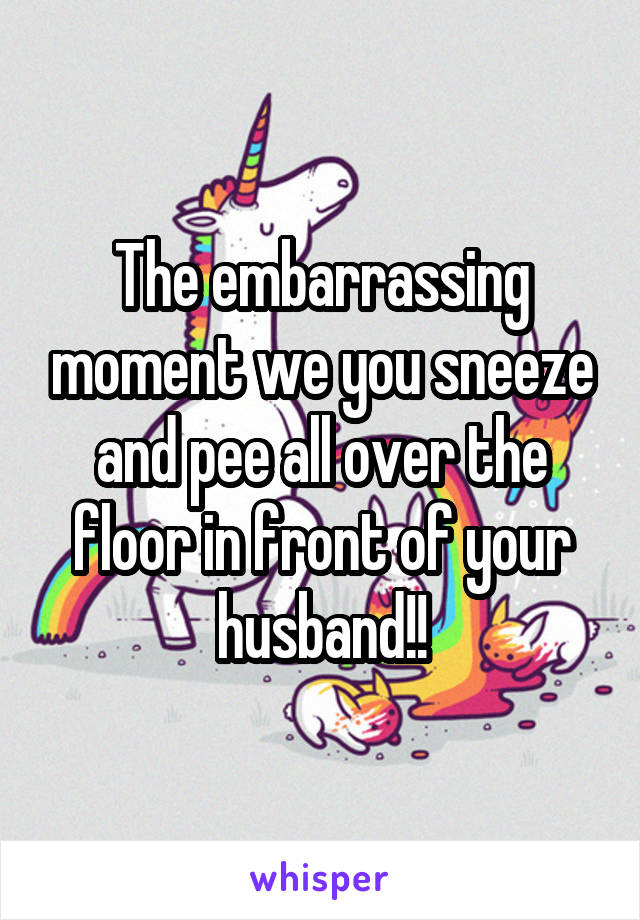 The embarrassing moment we you sneeze and pee all over the floor in front of your husband!!