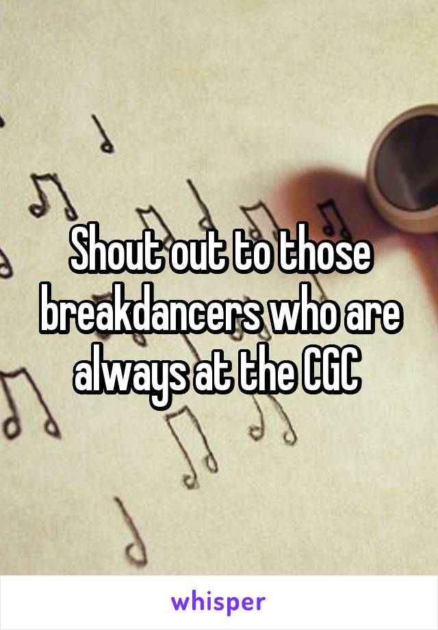 Shout out to those breakdancers who are always at the CGC 