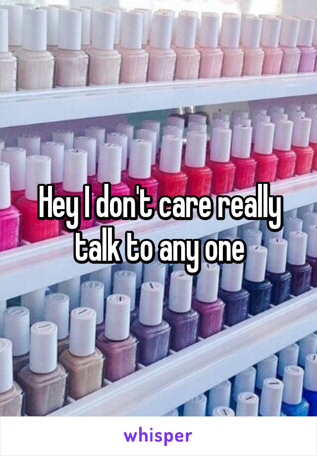 Hey I don't care really talk to any one