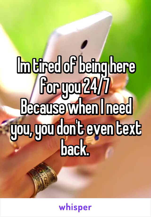 Im tired of being here for you 24/7 
Because when I need you, you don't even text back. 