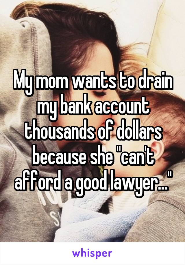 My mom wants to drain my bank account thousands of dollars because she "can't afford a good lawyer..."