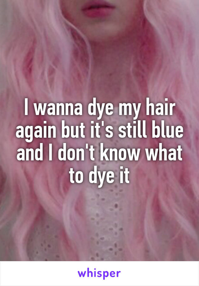 I wanna dye my hair again but it's still blue and I don't know what to dye it