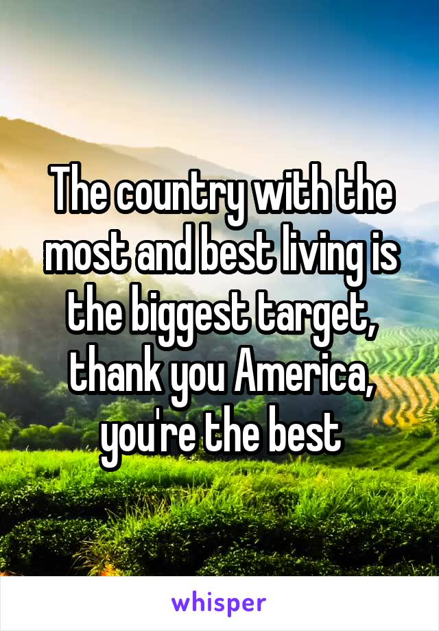 The country with the most and best living is the biggest target, thank you America, you're the best