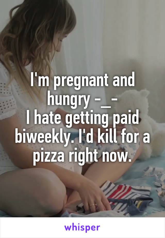 I'm pregnant and hungry -_-
I hate getting paid biweekly. I'd kill for a pizza right now.