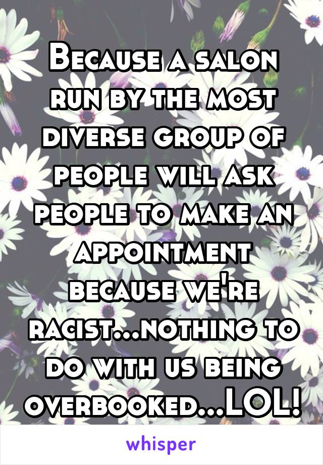 Because a salon run by the most diverse group of people will ask people to make an appointment because we're racist...nothing to do with us being overbooked...LOL!