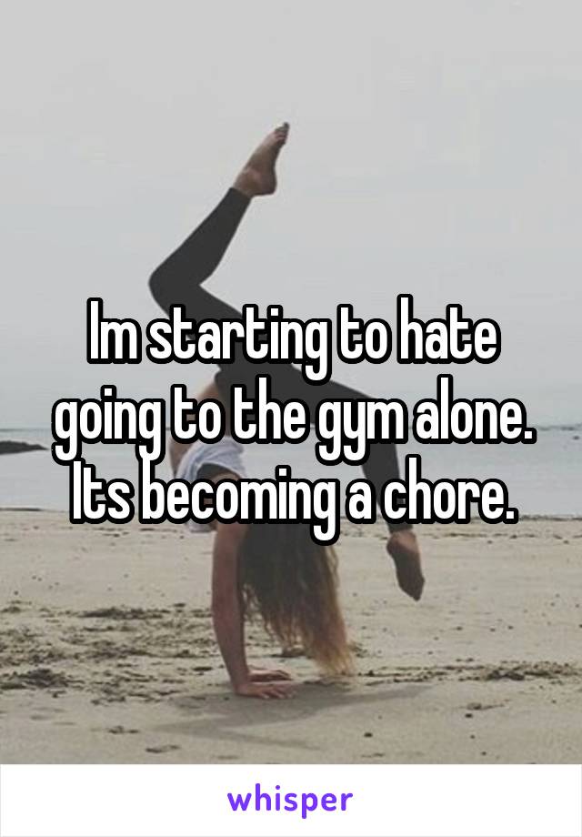 Im starting to hate going to the gym alone. Its becoming a chore.