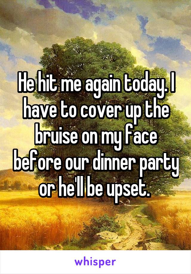 He hit me again today. I have to cover up the bruise on my face before our dinner party or he'll be upset. 