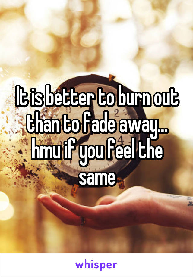 It is better to burn out than to fade away...
hmu if you feel the same