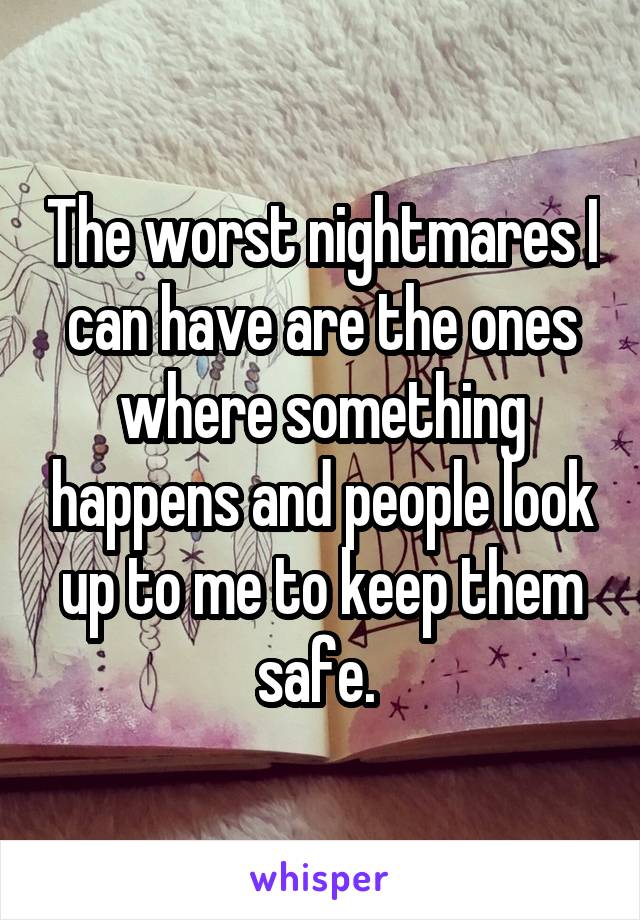 The worst nightmares I can have are the ones where something happens and people look up to me to keep them safe. 