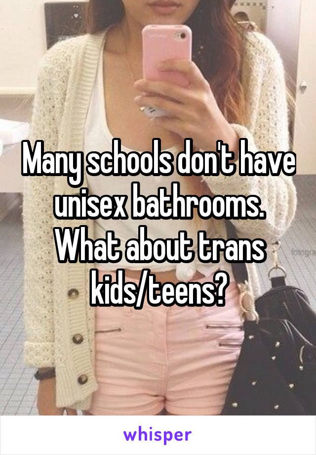 Many schools don't have unisex bathrooms. What about trans kids/teens?
