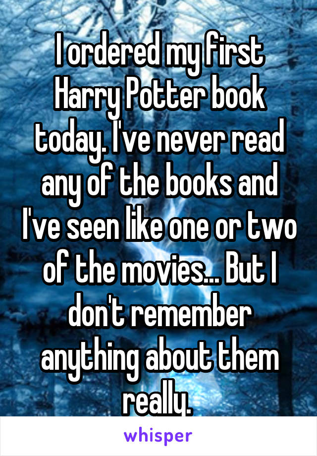 I ordered my first Harry Potter book today. I've never read any of the books and I've seen like one or two of the movies... But I don't remember anything about them really. 