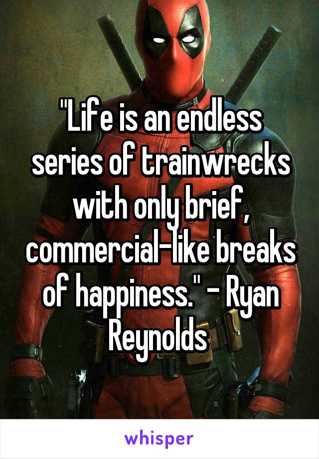 "Life is an endless series of trainwrecks with only brief, commercial-like breaks of happiness." - Ryan Reynolds 