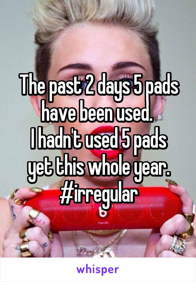 The past 2 days 5 pads have been used. 
I hadn't used 5 pads yet this whole year.
#irregular