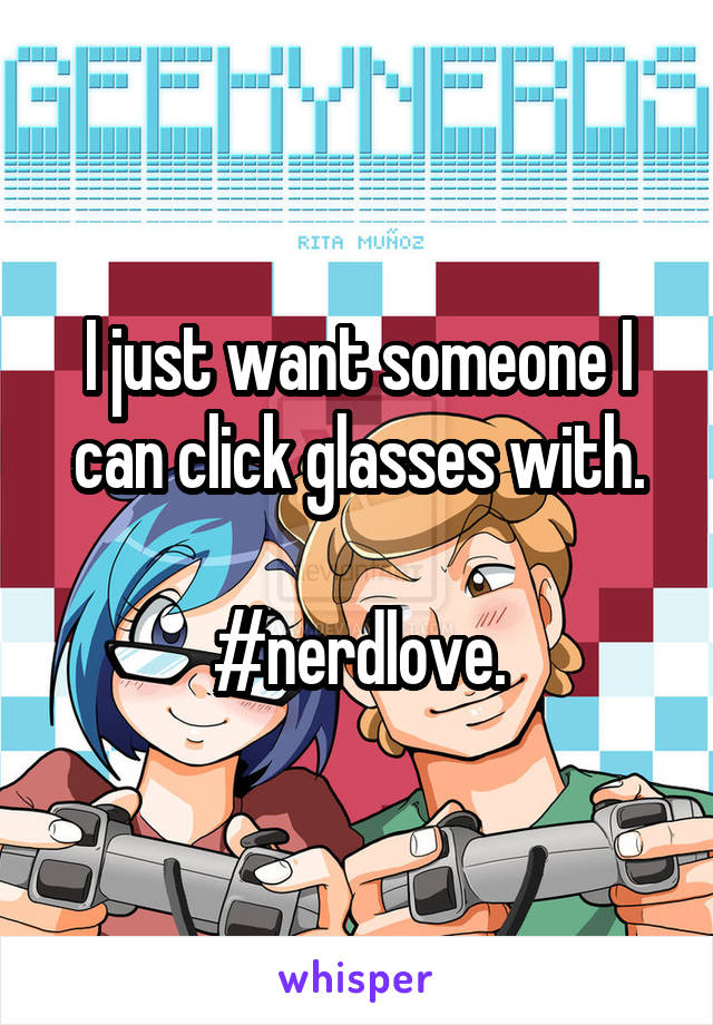 I just want someone I can click glasses with.

#nerdlove.