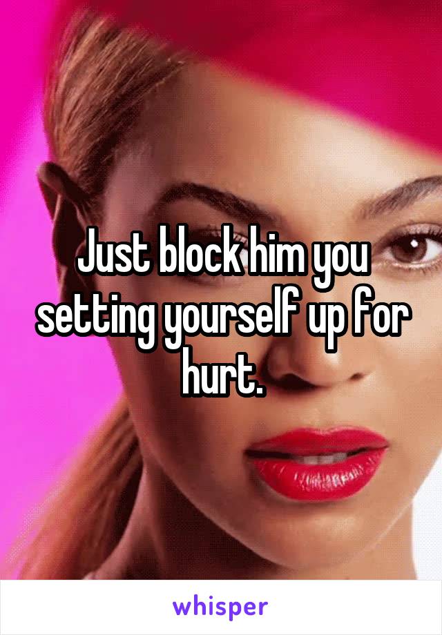 Just block him you setting yourself up for hurt.