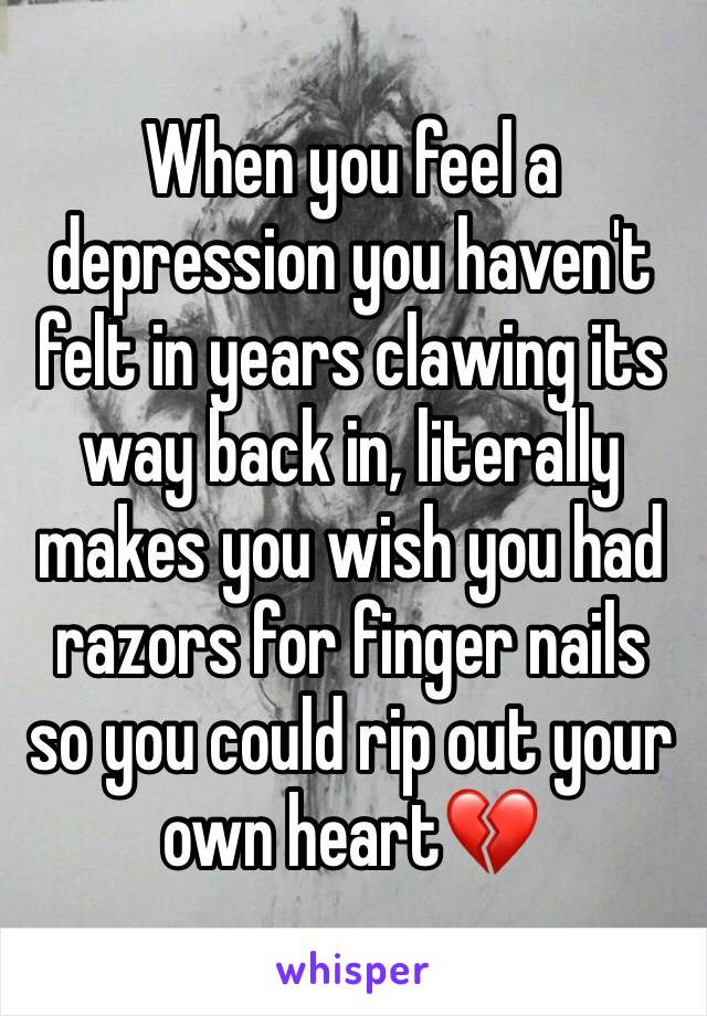 When you feel a depression you haven't felt in years clawing its way back in, literally makes you wish you had razors for finger nails so you could rip out your own heart💔