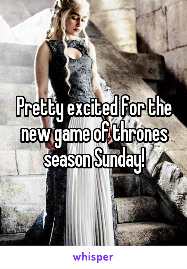 Pretty excited for the new game of thrones season Sunday!