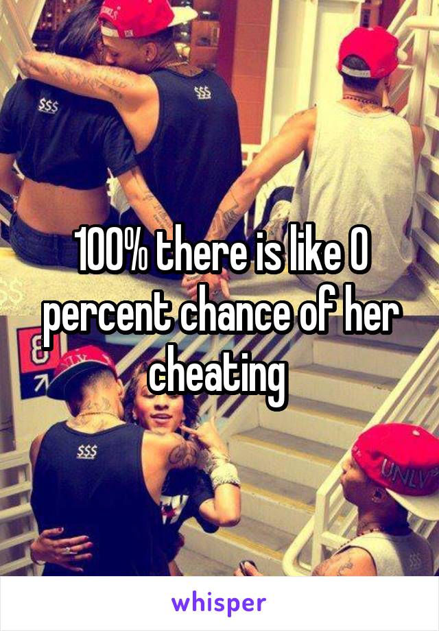 100% there is like 0 percent chance of her cheating 