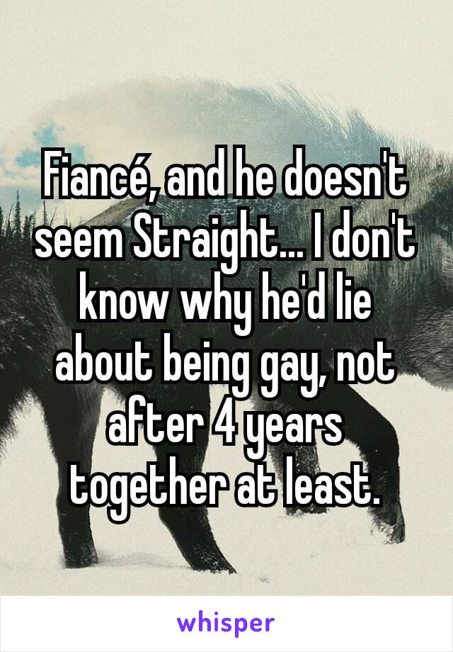 Fiancé, and he doesn't seem Straight... I don't know why he'd lie about being gay, not after 4 years together at least.