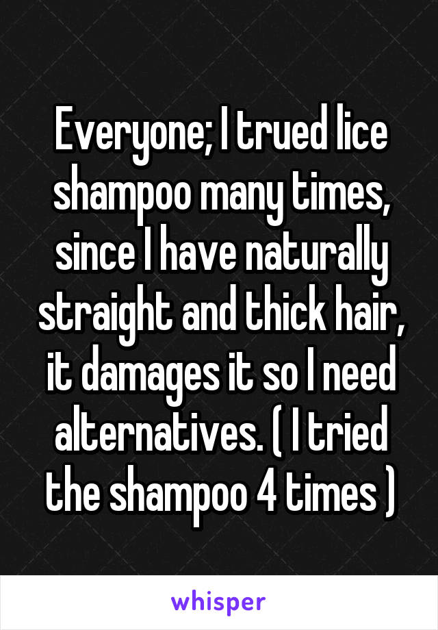 Everyone; I trued lice shampoo many times, since I have naturally straight and thick hair, it damages it so I need alternatives. ( I tried the shampoo 4 times )