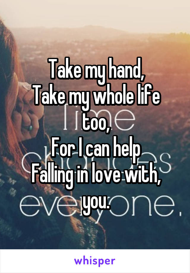 Take my hand,
Take my whole life too,
For I can help
Falling in love with, you.