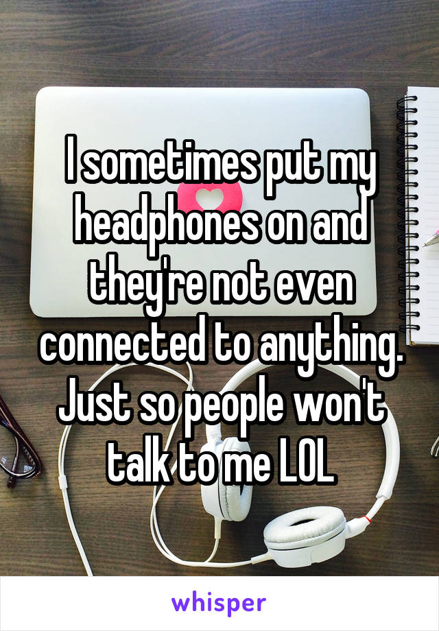 I sometimes put my headphones on and they're not even connected to anything. Just so people won't talk to me LOL