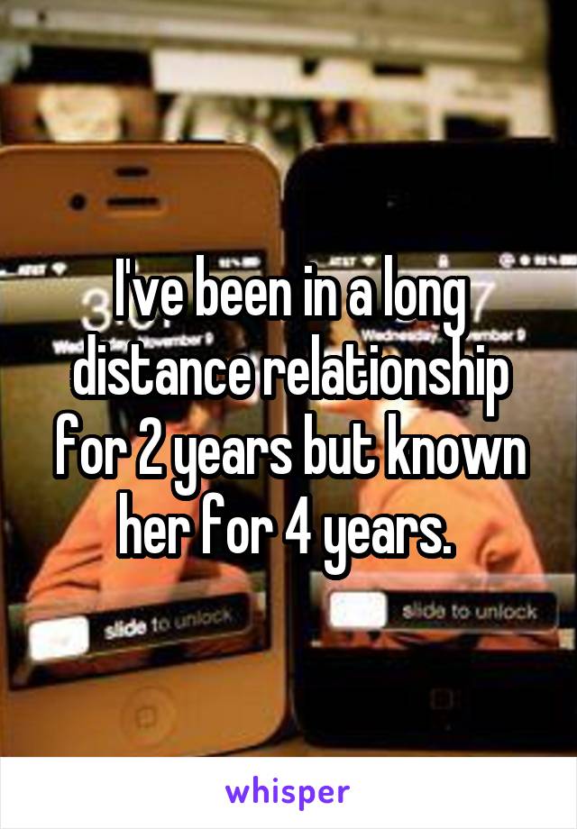 I've been in a long distance relationship for 2 years but known her for 4 years. 