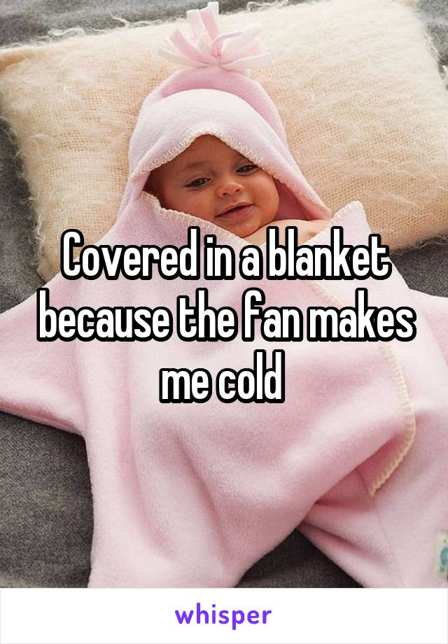 Covered in a blanket because the fan makes me cold 